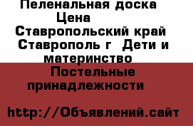 Пеленальная доска › Цена ­ 750 - Ставропольский край, Ставрополь г. Дети и материнство » Постельные принадлежности   